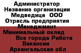 Администратор › Название организации ­ Медведица, ООО › Отрасль предприятия ­ Менеджмент › Минимальный оклад ­ 31 000 - Все города Работа » Вакансии   . Архангельская обл.,Северодвинск г.